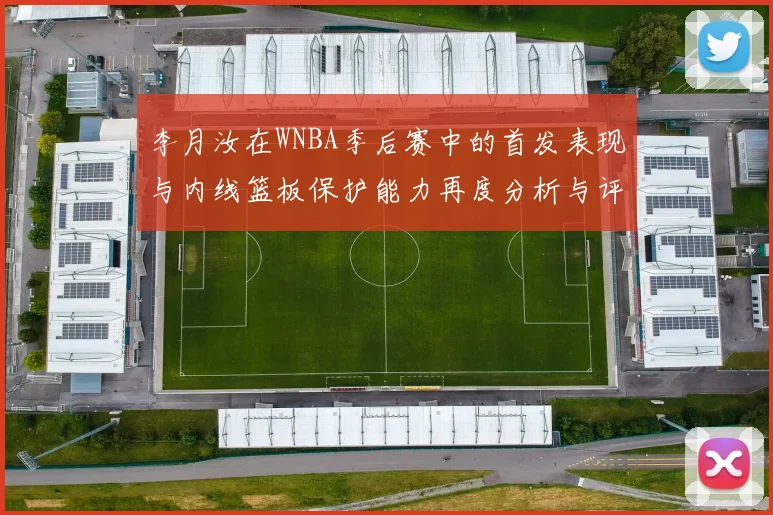 李月汝在WNBA季后赛中的首发表现与内线篮板保护能力再度分析与评估