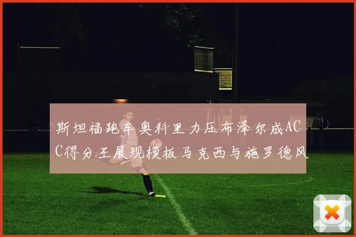 斯坦福跑车奥科里力压布泽尔成ACC得分王展现模板马克西与施罗德风采