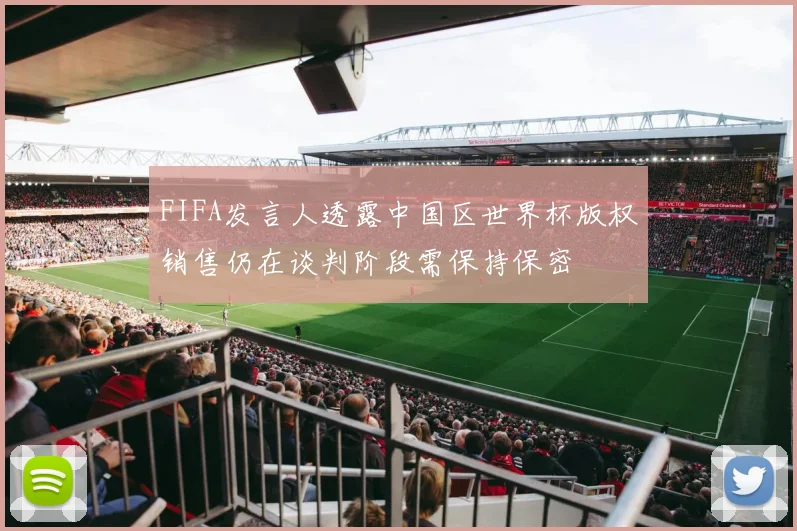FIFA发言人透露中国区世界杯版权销售仍在谈判阶段需保持保密