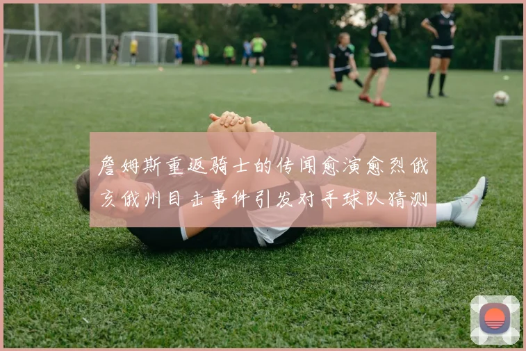 詹姆斯重返骑士的传闻愈演愈烈俄亥俄州目击事件引发对手球队猜测