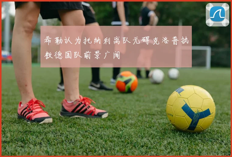 希勒认为托纳利离队无碍克洛普执教德国队前景广阔