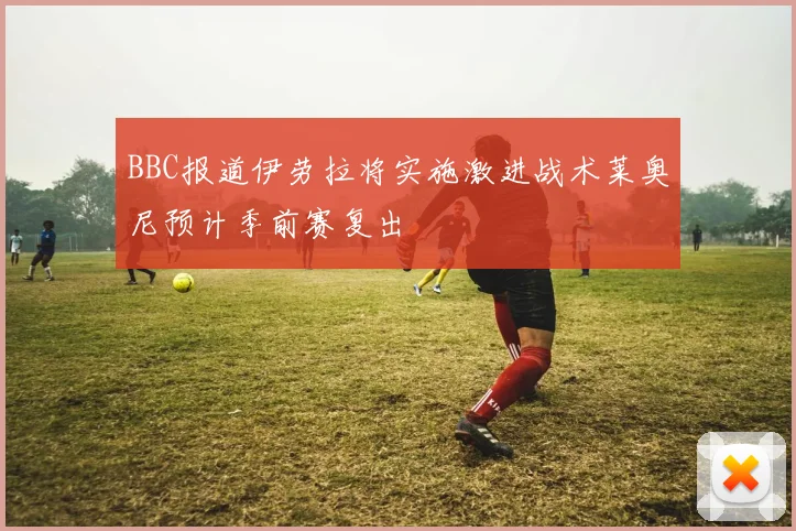 BBC报道伊劳拉将实施激进战术莱奥尼预计季前赛复出