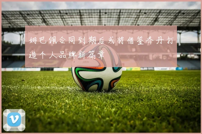 姆巴佩合同到期后或将借鉴乔丹打造个人品牌新篇章