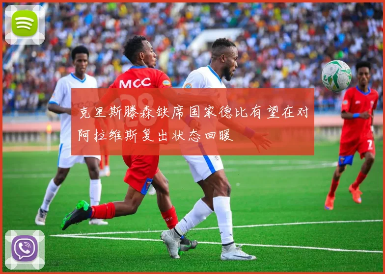 克里斯滕森缺席国家德比有望在对阿拉维斯复出状态回暖