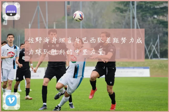佐野海舟坦言与巴西队差距努力成为球队胜利的中坚力量