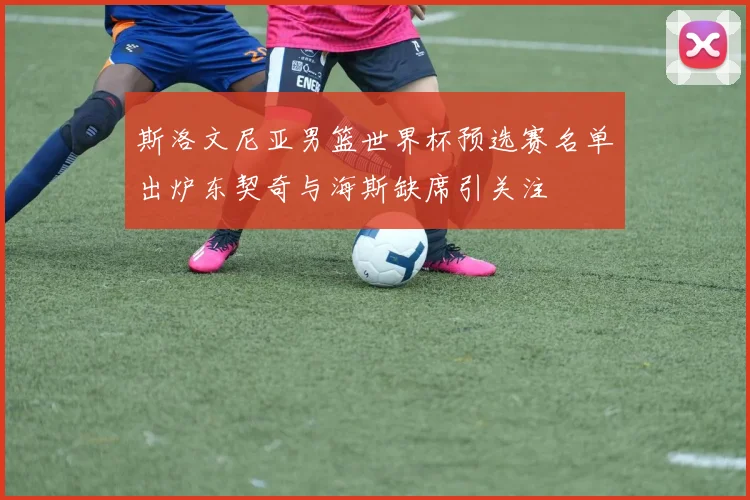斯洛文尼亚男篮世界杯预选赛名单出炉东契奇与海斯缺席引关注