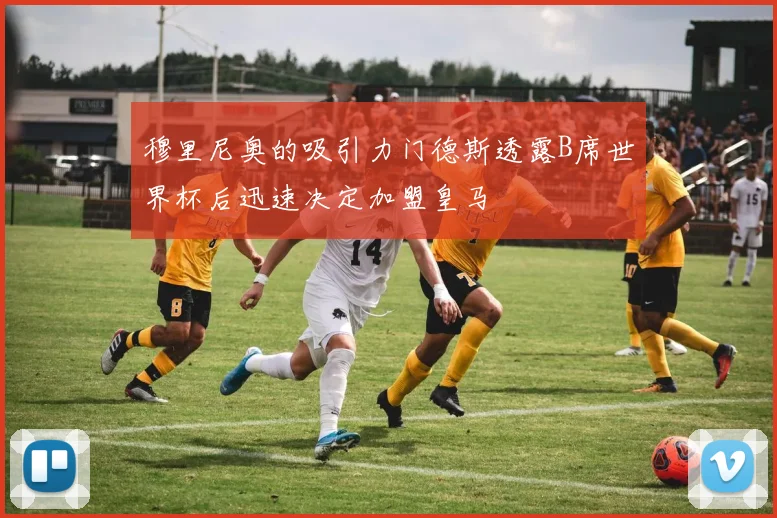 穆里尼奥的吸引力门德斯透露B席世界杯后迅速决定加盟皇马