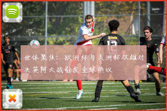 世体聚焦：欧洲杯与美洲杯双雄对决英阿大战引发全球热议