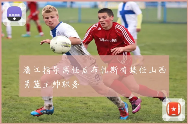 潘江指导离任后布扎斯将接任山西男篮主帅职务