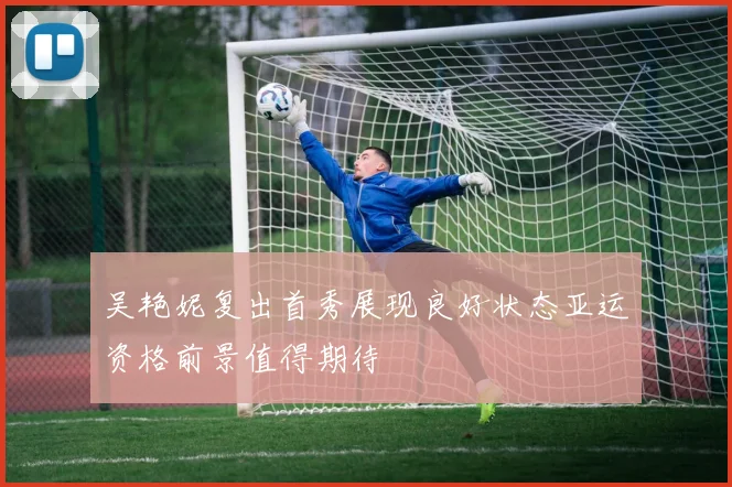 吴艳妮复出首秀展现良好状态亚运资格前景值得期待