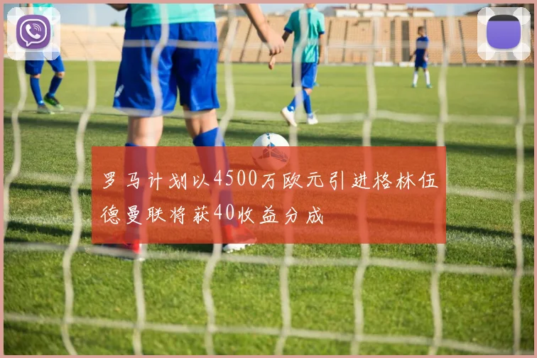罗马计划以4500万欧元引进格林伍德曼联将获40收益分成