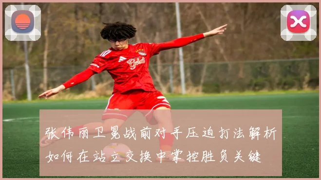 张伟丽卫冕战前对手压迫打法解析如何在站立交换中掌控胜负关键
