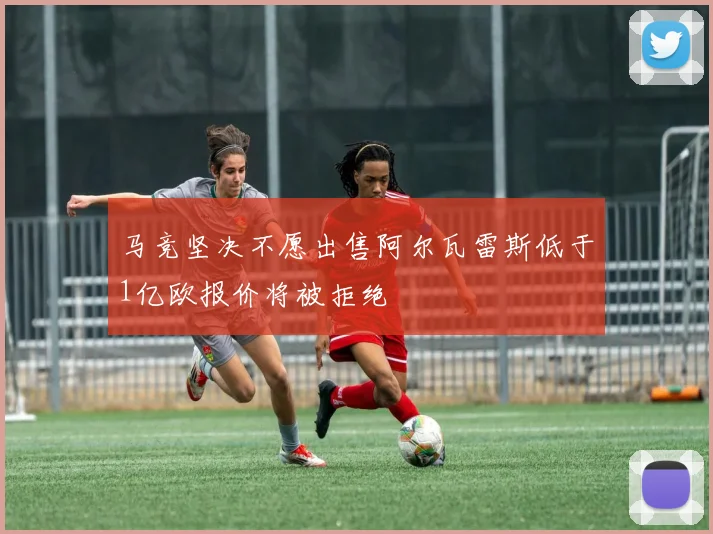 马竞坚决不愿出售阿尔瓦雷斯低于1亿欧报价将被拒绝