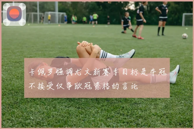 卡佩罗强调尤文新赛季目标是夺冠不接受仅争欧冠资格的言论