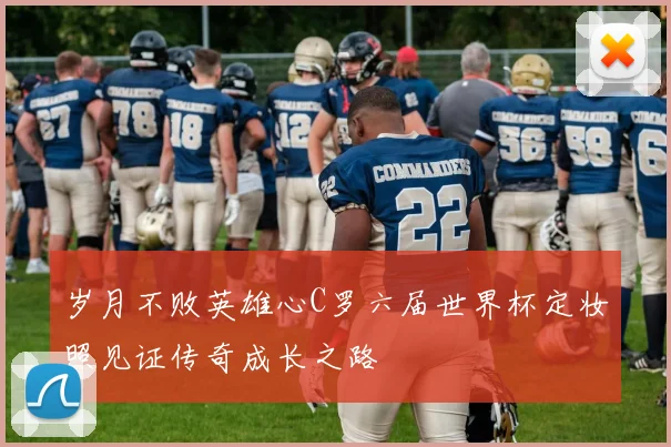 岁月不败英雄心C罗六届世界杯定妆照见证传奇成长之路