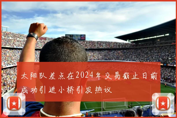 太阳队差点在2024年交易截止日前成功引进小桥引发热议
