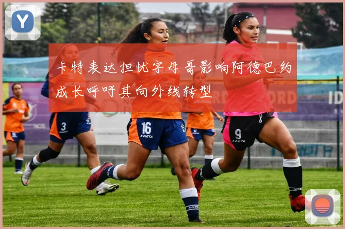 卡特表达担忧字母哥影响阿德巴约成长呼吁其向外线转型