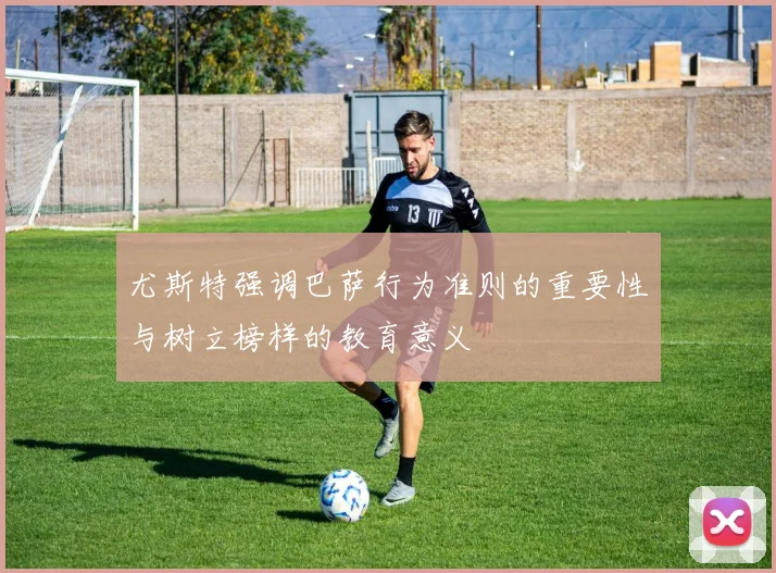 尤斯特强调巴萨行为准则的重要性与树立榜样的教育意义