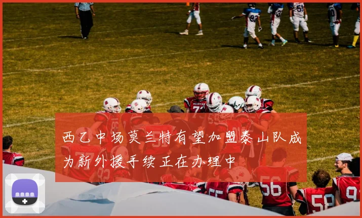 西乙中场莫兰特有望加盟泰山队成为新外援手续正在办理中