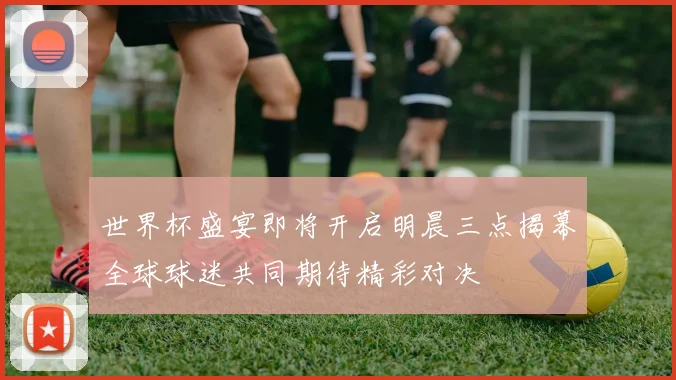 世界杯盛宴即将开启明晨三点揭幕全球球迷共同期待精彩对决