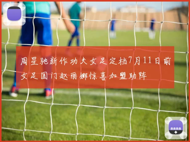 周星驰新作功夫女足定档7月11日前女足国门赵丽娜惊喜加盟助阵