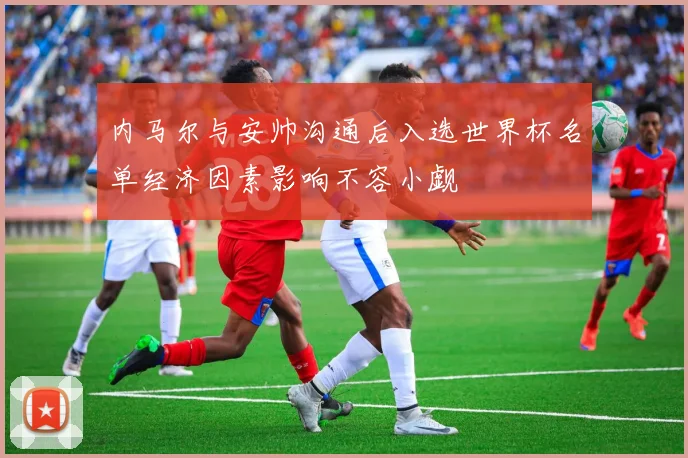 内马尔与安帅沟通后入选世界杯名单经济因素影响不容小觑