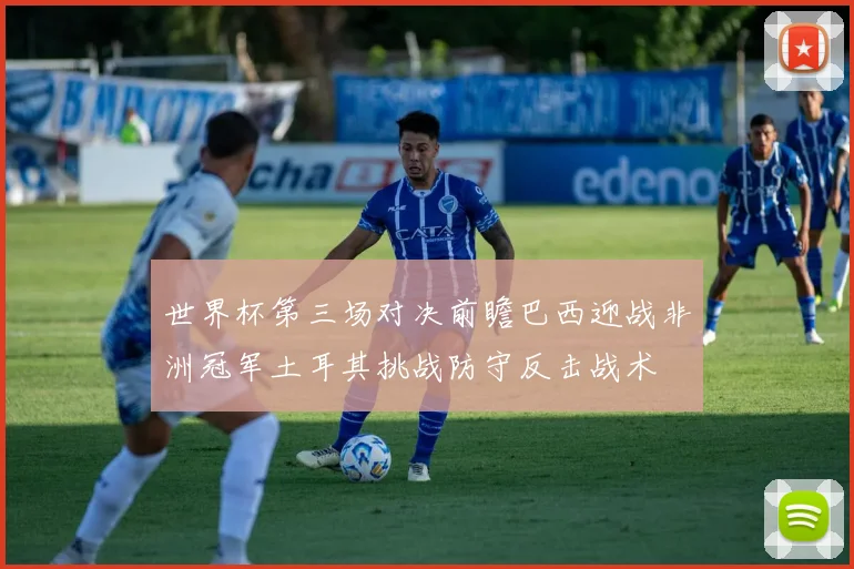世界杯第三场对决前瞻巴西迎战非洲冠军土耳其挑战防守反击战术