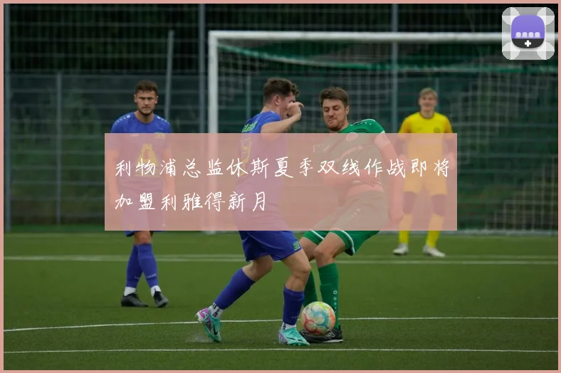 利物浦总监休斯夏季双线作战即将加盟利雅得新月